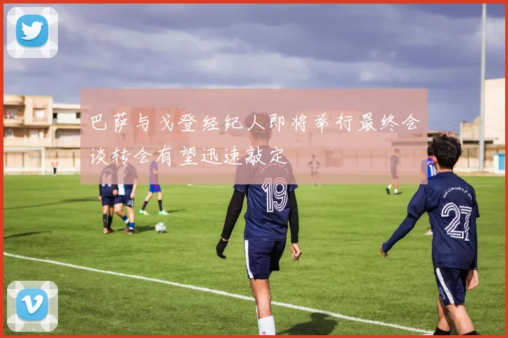 巴萨与戈登经纪人即将举行最终会谈转会有望迅速敲定