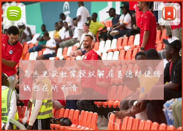 乌杰里获杜蒙授权解雇基德即使赔钱也在所不惜