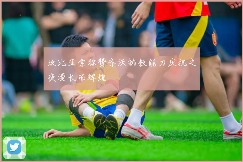 坎比亚索称赞齐沃执教能力庆祝之夜漫长而辉煌