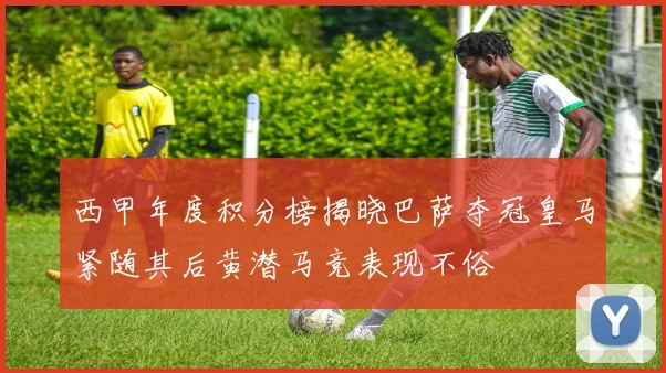 西甲年度积分榜揭晓巴萨夺冠皇马紧随其后黄潜马竞表现不俗
