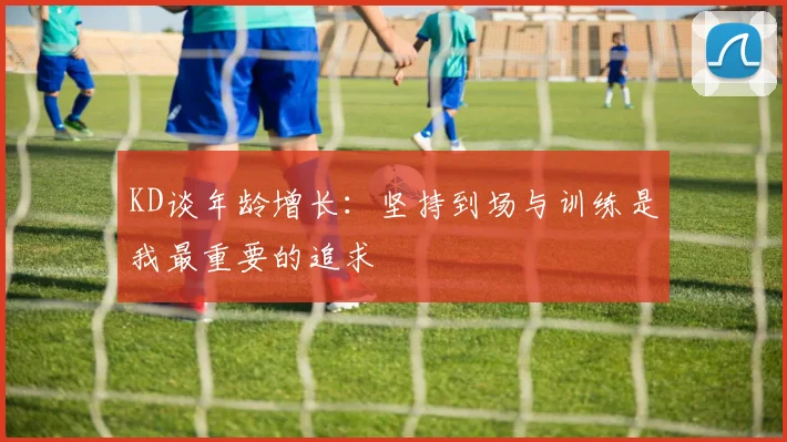 KD谈年龄增长：坚持到场与训练是我最重要的追求