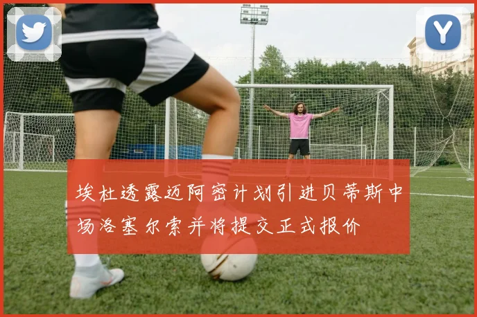 埃杜透露迈阿密计划引进贝蒂斯中场洛塞尔索并将提交正式报价