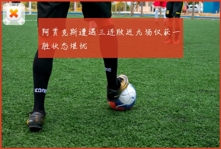 阿贾克斯遭遇三连败近九场仅获一胜状态堪忧