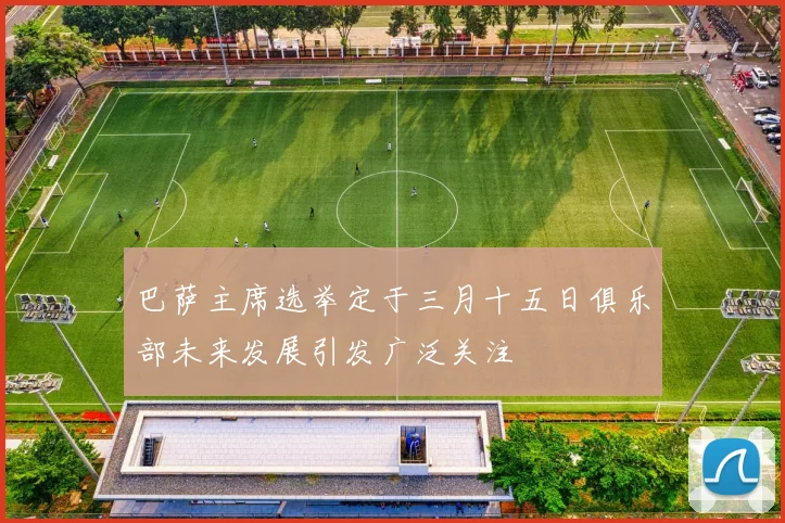 巴萨主席选举定于三月十五日俱乐部未来发展引发广泛关注