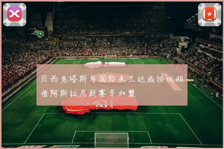 贝西克塔斯与国际米兰达成协议租借阿斯拉尼新赛季加盟