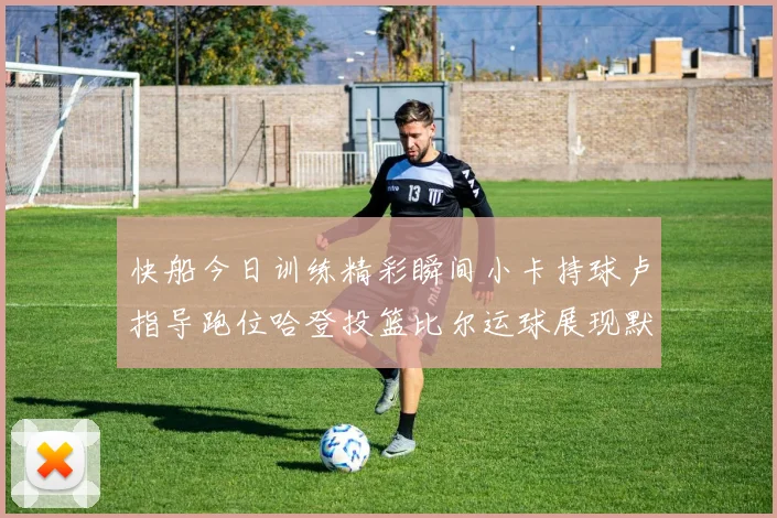 快船今日训练精彩瞬间小卡持球卢指导跑位哈登投篮比尔运球展现默契