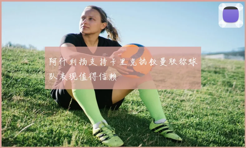 阿什利扬支持卡里克执教曼联称球队表现值得信赖