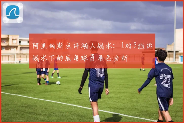 阿里纳斯点评湖人战术：1对5挡拆战术下的底角球员角色分析
