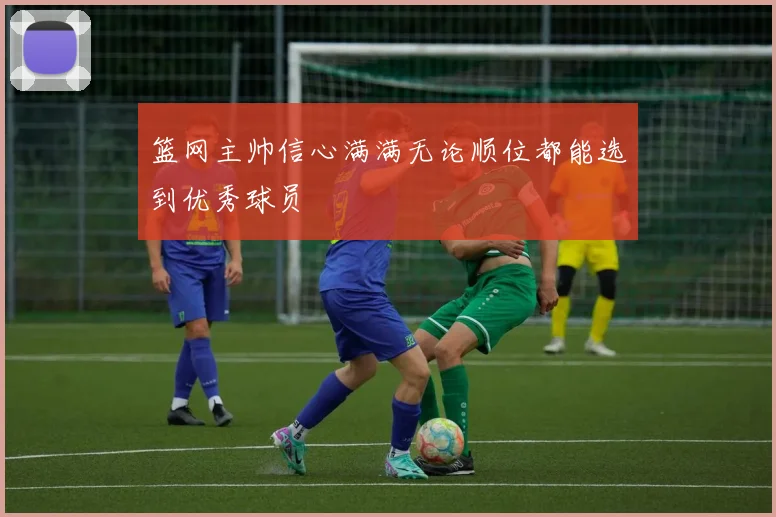 篮网主帅信心满满无论顺位都能选到优秀球员