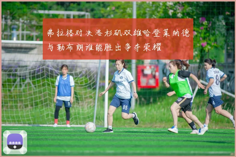 弗拉格对决洛杉矶双雄哈登莱纳德与勒布朗谁能胜出争夺荣耀