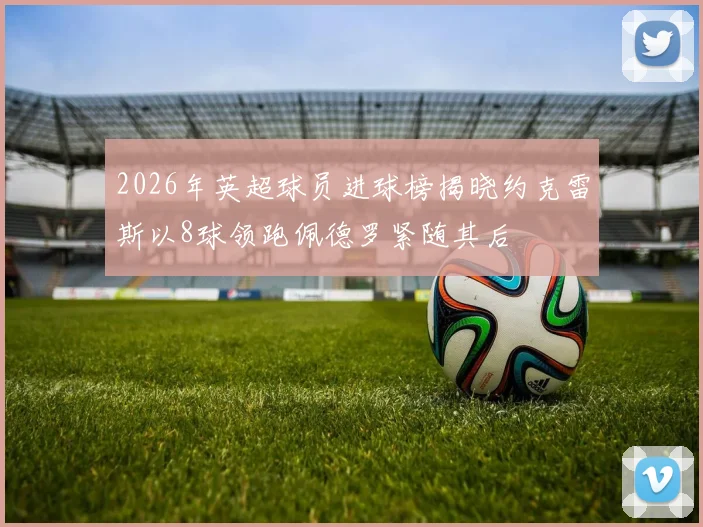 2026年英超球员进球榜揭晓约克雷斯以8球领跑佩德罗紧随其后