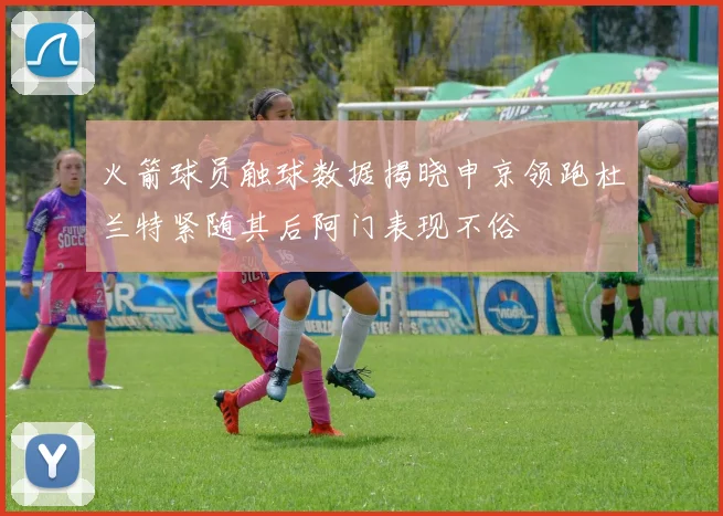 火箭球员触球数据揭晓申京领跑杜兰特紧随其后阿门表现不俗
