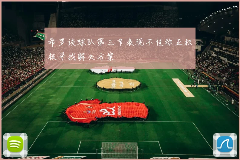 希罗谈球队第三节表现不佳称正积极寻找解决方案