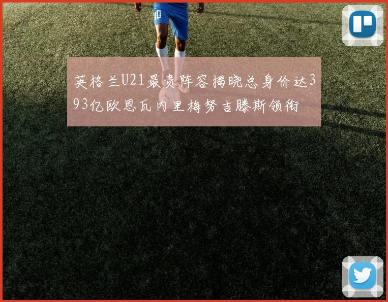 英格兰U21最贵阵容揭晓总身价达393亿欧恩瓦内里梅努吉滕斯领衔