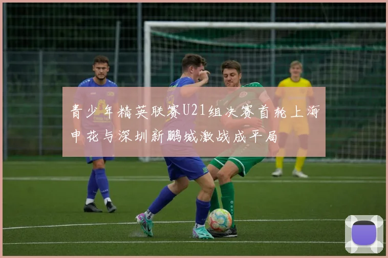 青少年精英联赛U21组决赛首轮上海申花与深圳新鹏城激战成平局