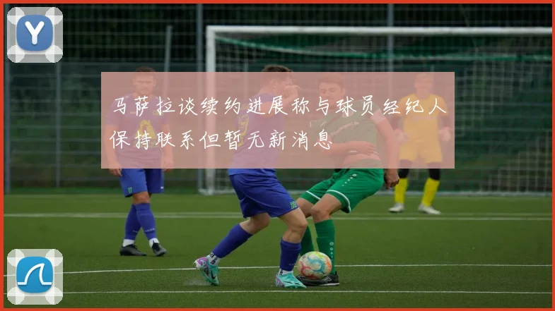 马萨拉谈续约进展称与球员经纪人保持联系但暂无新消息