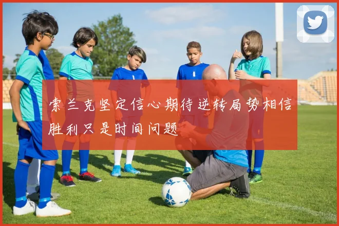 索兰克坚定信心期待逆转局势相信胜利只是时间问题
