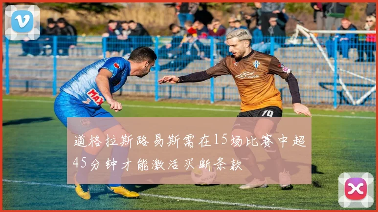 道格拉斯路易斯需在15场比赛中超45分钟才能激活买断条款