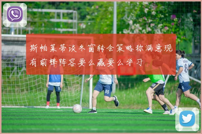 斯帕莱蒂谈冬窗转会策略称满意现有前锋阵容要么赢要么学习